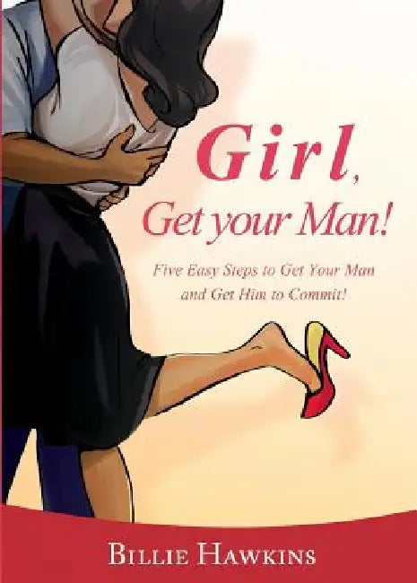 Girl, Get Your Man! Five Easy Steps to Get Your Man and Get Him to Commit by Billie Hawkins