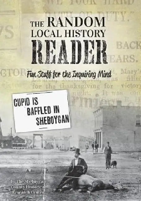 The Random Local History Reader: Fun Stuff for the Inquiring Mind by Sheboygan County Histor Research Center