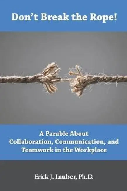 Don't Break the Rope!: A Parable About Collaboration, Communication, and Teamwork in the Workplace by Erick J. Lauber