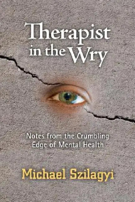 Therapist in the Wry: Notes from the Crumbling Edge of Mental Health by Michael Szilagyi