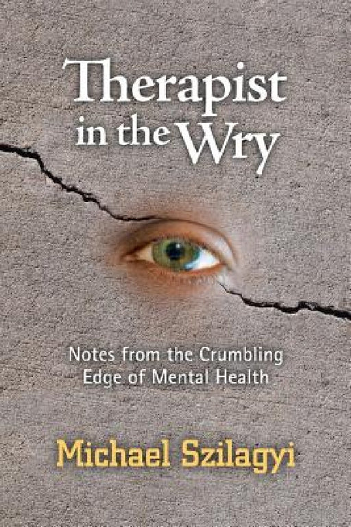 Therapist in the Wry: Notes from the Crumbling Edge of Mental Health by Michael Szilagyi