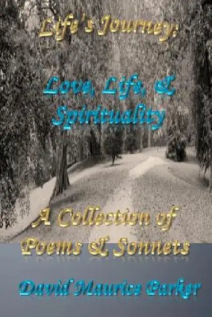 Life's Journey: Love, Life, & Spirituality: A Collection of Poems & Sonnets by David Maurice Parker