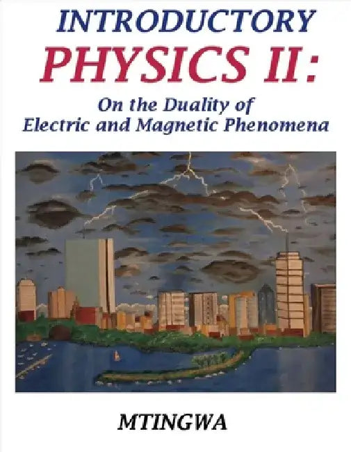 Introductory Physics II: On the Duality of Electric and Magnetic Phenomena by Sekazi K. Mtingwa