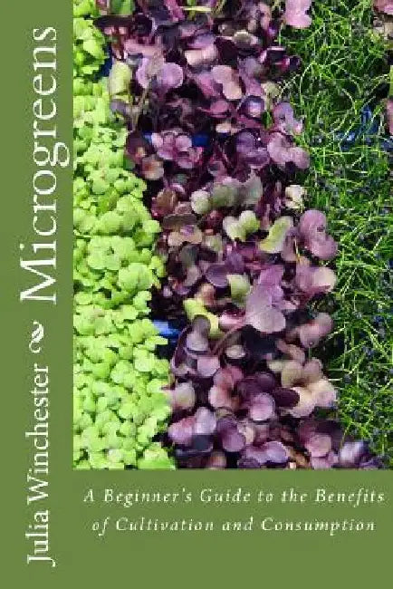 Microgreens: : A Beginner's Guide to the Benefits of Cultivation and Consumption by Julia Winchester
