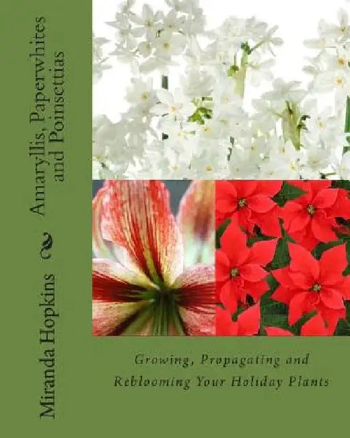 Amaryllis, Paperwhites and Poinsettias: Growing, Propagating and Reblooming Your Holiday Plants by Miranda Hopkins