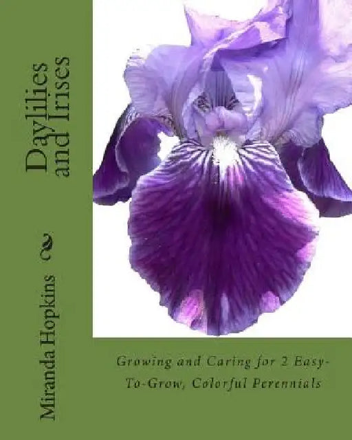 Daylilies and Irises: Growing and Caring for 2 Easy-To-Grow, Colorful Perennials by Miranda Hopkins