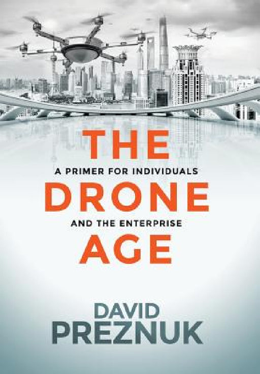 The Drone Age: A Primer for Individuals and the Enterprise by David Preznuk, John Everett Button