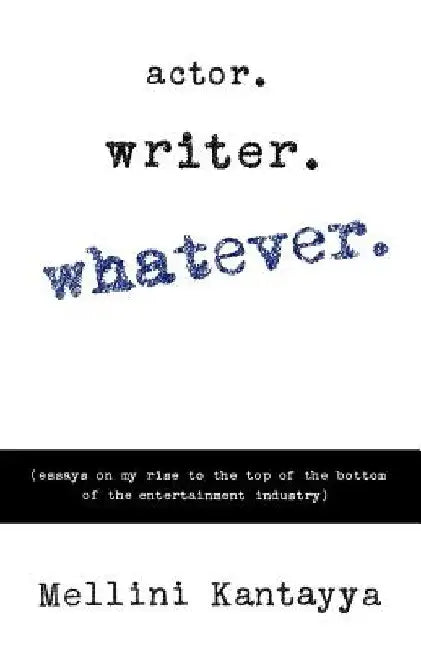 Actor. Writer. Whatever.: (essays on my rise to the top of the bottom of the entertainment industry) by Mellini Kantayya