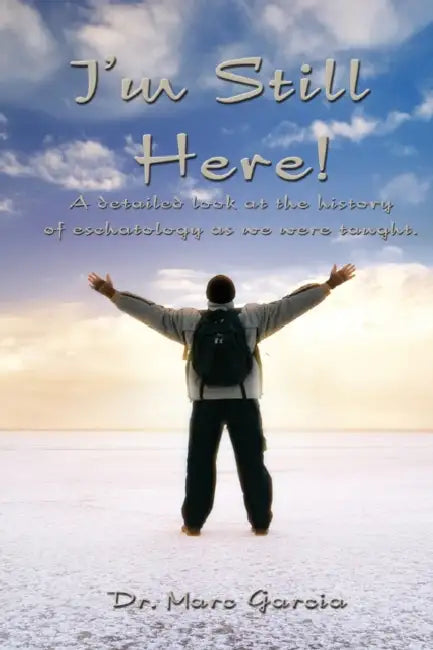 I'm Still Here: A Detailed Look at the History of Eschatology As We Were Taught by Marc a. Garcia