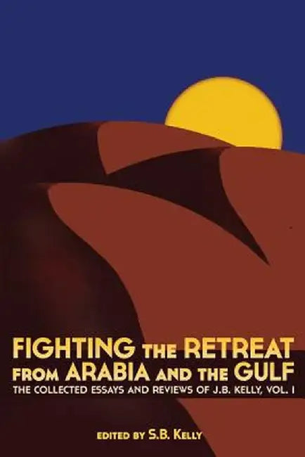Fighting the Retreat from Arabia and the Gulf: The Collected Essays and Reviews of J.B. Kelly, Vol. 1 by J. B. Kelly