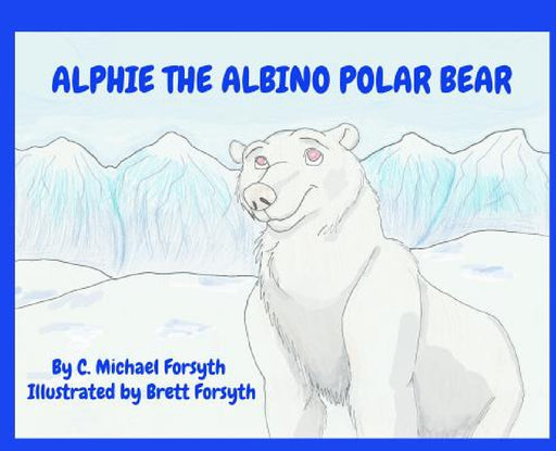 Alphie the Albino Polar Bear by C. Michael Forsyth, Brett Forsyth