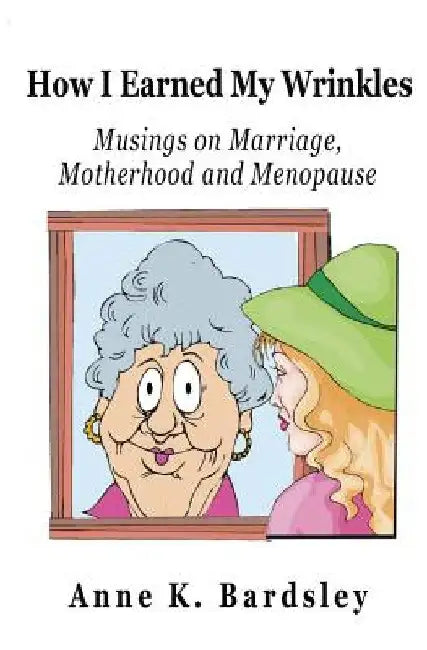 How I Earned My Wrinkles: Musings on Marriage, Motherhood and Menopause by Anne K. Bardsley