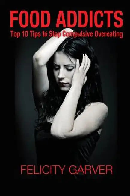 Food Addicts: Top 10 Tips to Stop Compulsive Overeating by Felicity Garver