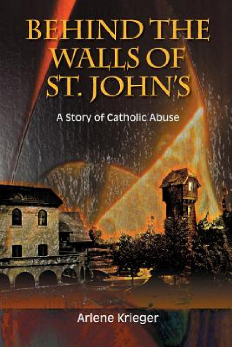 Behind the Walls of St. John's: A Story of Catholic Abuse by Arlene Krieger