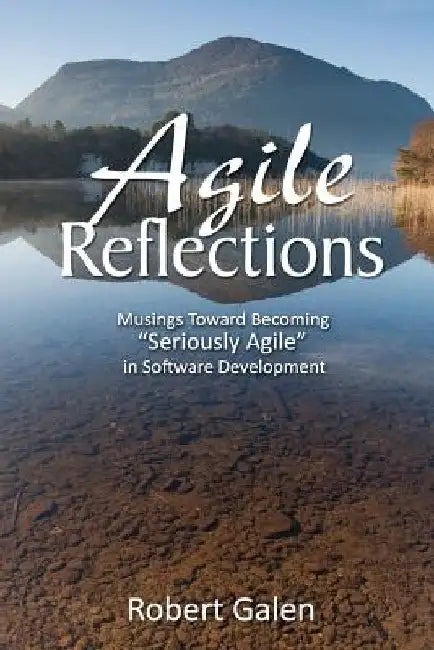 Agile Reflections: Musings Toward Becoming Seriously Agile in Software Development by Robert Galen