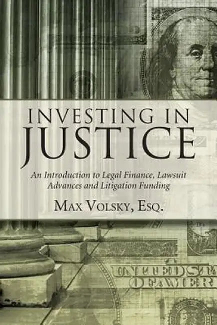 Investing in Justice: An Introduction to Legal Finance, Lawsuit Advances and Litigation Funding by Max Volsky
