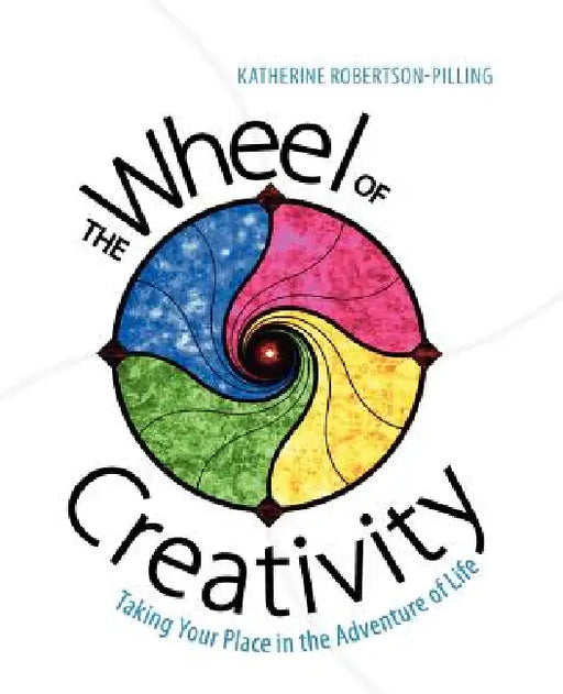 The Wheel of Creativity: Taking Your Place in the Adventure of Life by Katherine Robertson-Pilling