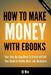 How To Make Money With Ebooks - Your Step-By-Step Guide To Create and Sell Your Ebook on Kindle, Nook, and iBookstore by Bj Min