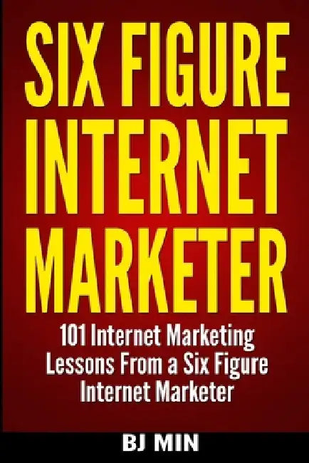Six Figure Internet Marketer - 101 Internet Marketing Lessons from a Six Figure Internet Marketer by Bj Min