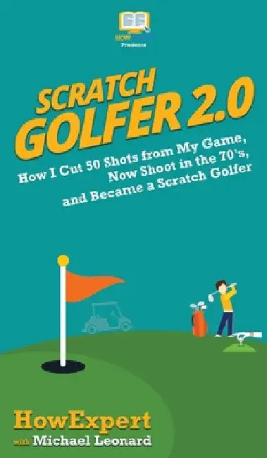 Scratch Golfer 2.0: How I Cut 50 Shots from My Game, Now Shoot in the 70's, and Became a Scratch Golfer by Howexpert