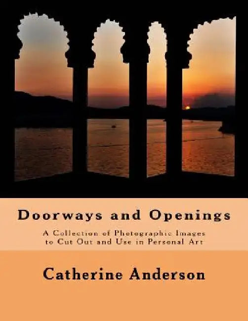 Doorways and Openings: A Collection of Photographic Images to Cut Out and Use in Personal Art by Catherine Anderson