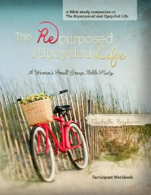 The Repurposed and Upcycled Life: A Women's Small Group Bible Study by Michelle Rayburn