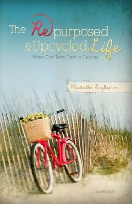 The Repurposed and Upcycled Life: When God Turns Trash to Treasure by Michelle Rayburn