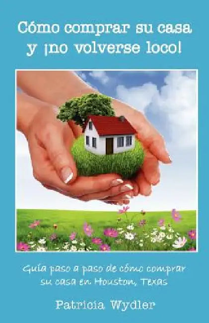 Como Comprar Su Casa y No Volverse Loco! Guia Paso a Paso, de Como Comprar Su Casa En Houston, Texas by Patricia Wydler, Pola Mejia