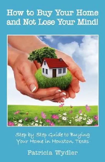 How to Buy Your Home and Not Lose Your Mind! Step by Step Guide to Buying Your Home in Houston, Texas by Patricia Wydler, Walter Rappeport, Mary Wydler