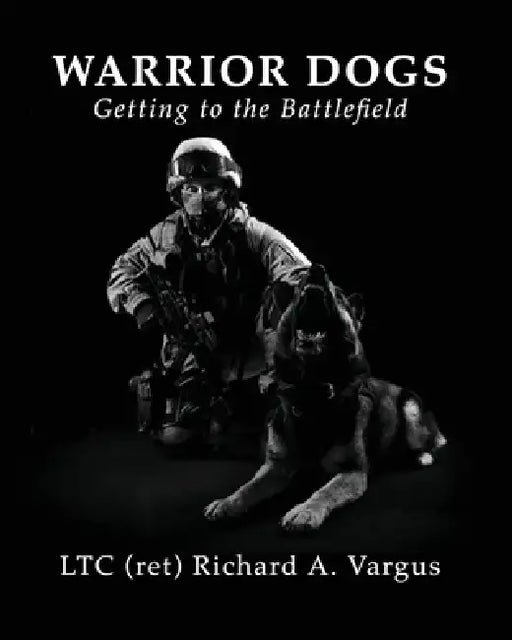 Warrior Dogs - Getting to the Battlefield by Ltc (Ret) Richard a. Vargus, Joyce Faulkner