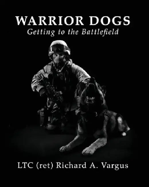 Warrior Dogs - Getting to the Battlefield by Ltc (Ret) Richard a. Vargus, Joyce Faulkner