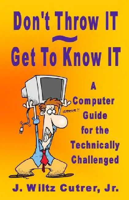Don't Throw IT - Get To Know IT: A Computer Guide for the Technically Challenged by Wiltz Cutrer