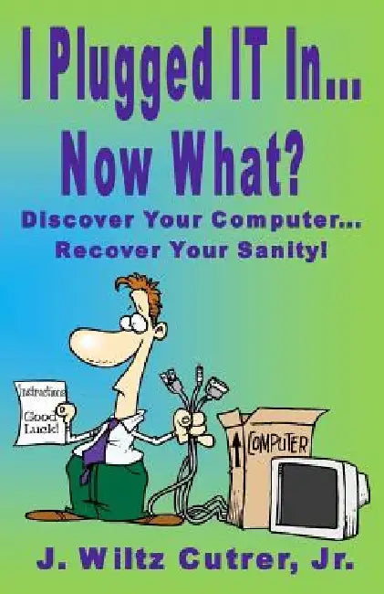 I Turned IT On...Now What?: Discover Your Computer...Recover Your Sanity by Wiltz Cutrer