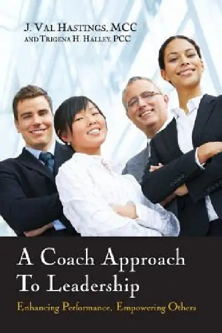 A Coach Approach to Leadership: Enhancing Performance, Empowering Others by J. Val Hastings