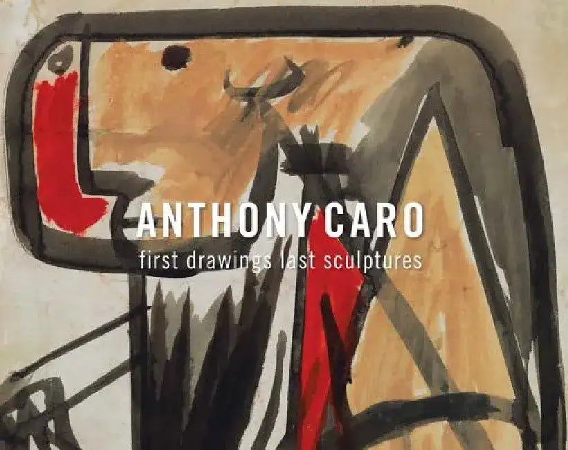 Anthony Caro: First Drawings Last Sculptures by Anthony Caro
