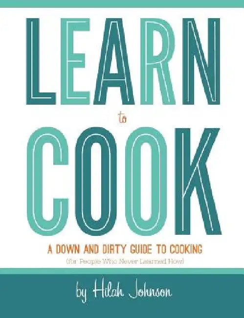 Learn To Cook: A Down and Dirty Guide to Cooking (For People Who Never Learned How) by Hilah Johnson