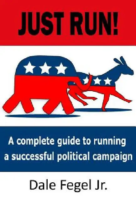 Just Run!: A complete guide to running a successful political campaign by Dale, Jr. Fegel