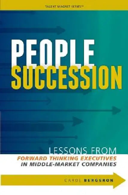 People Succession: Lessons from Forward Thinking Executives in Middle-Market Companies by Carol P. Bergeron