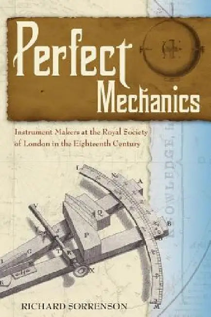 Perfect Mechanics: Instrument Makers at the Royal Society of London in the Eighteenth Century by Richard Sorrenson