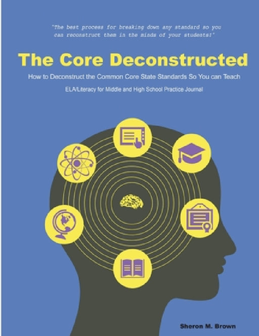 The Core Deconstructed: How to Deconstruct the Common Core State Standards So You Can Teach ELA/Literacy for Middle and High School Practice Journal by Sheron Brown