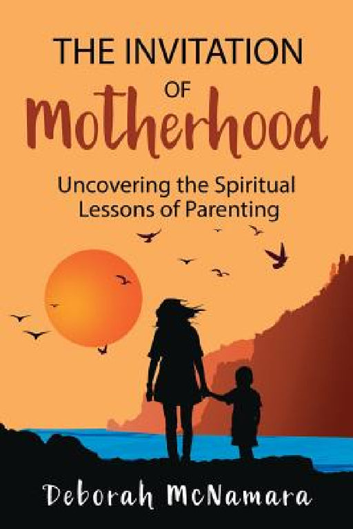 The Invitation of Motherhood: Uncovering the Spiritual Lessons of Parenting by Deborah C. McNamara