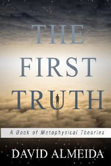 The First Truth: A Book of Metaphysical Theories by David Almeida