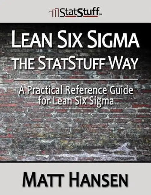 Lean Six Sigma The Statstuff Way: A Practical Reference Guide for Lean Six SIGMA by Matt Hansen