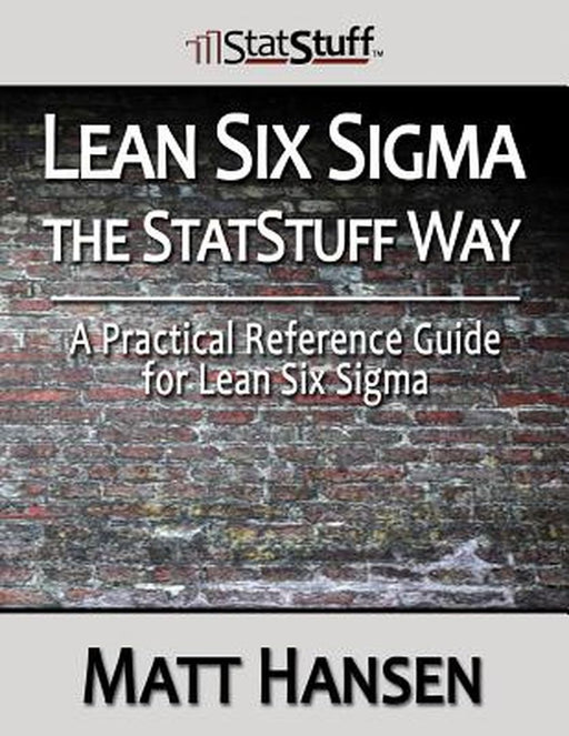 Lean Six Sigma The Statstuff Way: A Practical Reference Guide for Lean Six SIGMA by Matt Hansen
