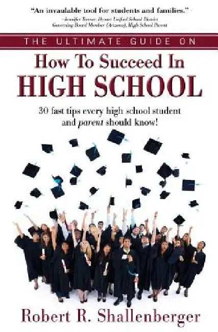 The Ultimate Guide on How to Succeed in High School: 30 Fast Tips Every High School and Their Parents Should Know by Robert R. Shallenberger