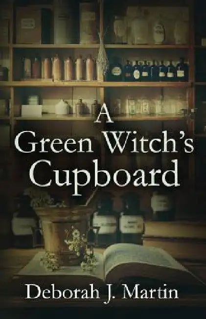 A Green Witch's Cupboard by Deborah J. Martin