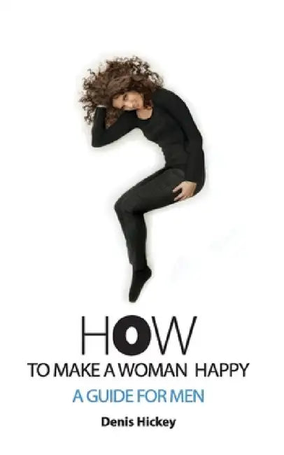 How To Make A Woman Happy, A Guide For Men by Denis C. Hickey, Kazimierz Pelczar, Jill Ronsley