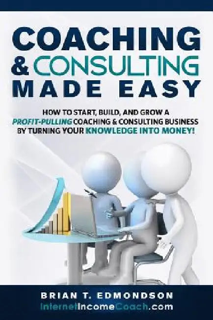 Coaching and Consulting Made Easy: How to Start, Build, and Grow A Profit-Pulling Coaching Business by Turning Your Knowledge Into Money! by Brian T. Edmondson