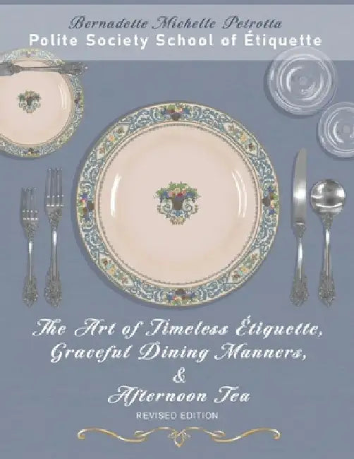 The Art of Timeless Étiquette, Graceful Dining Manners, & Afternoon Tea REVISED EDITION by Bernadette Michelle Petrotta