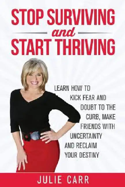 Stop Surviving and Start Thriving: Learn How to Kick Fear and Doubt to the Curb, Make Friends with Uncertainty and Reclaim Your Destiny by Julie Carr